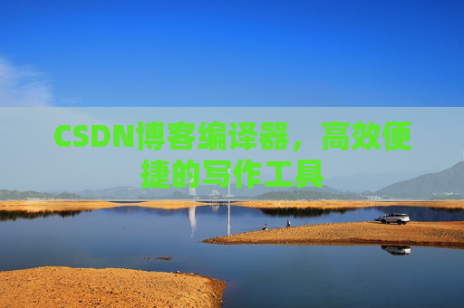 CSDN博客编译器,高效便捷的写作工具
